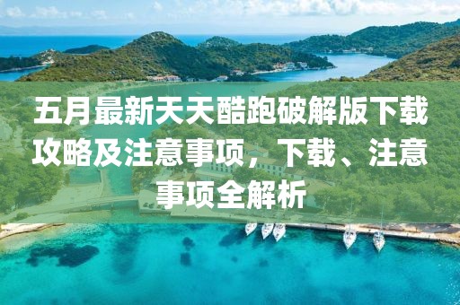 五月最新天天酷跑破解版下載攻略及注意事項，下載、注意事項全解析